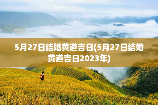 5月27日结婚黄道吉日(5月27日结婚黄道吉日2023年)第1张-八字查询