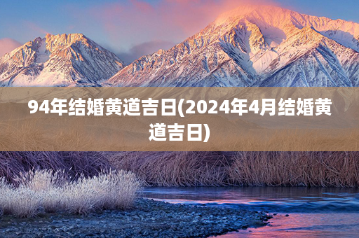 94年结婚黄道吉日(2024年4月结婚黄道吉日)第1张-八字查询