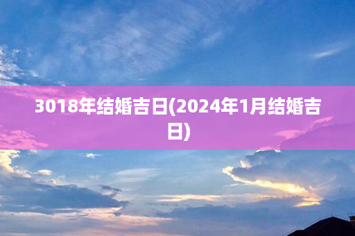 3018年结婚吉日(2024年1月结婚吉日)第1张-八字查询