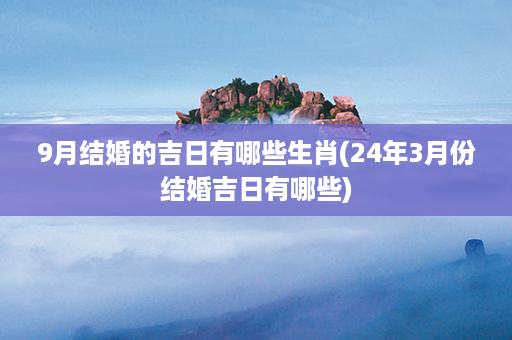 9月结婚的吉日有哪些生肖(24年3月份结婚吉日有哪些)第1张-八字查询