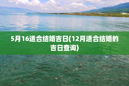 5月16适合结婚吉日(12月适合结婚的吉日查询)第1张-八字查询