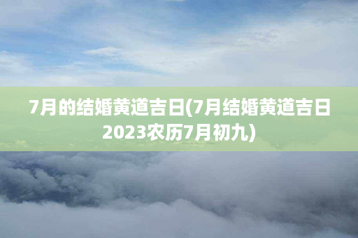 7月的结婚黄道吉日(7月结婚黄道吉日2023农历7月初九)第1张-八字查询