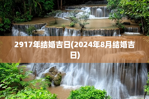 2917年结婚吉日(2024年8月结婚吉日)第1张-八字查询