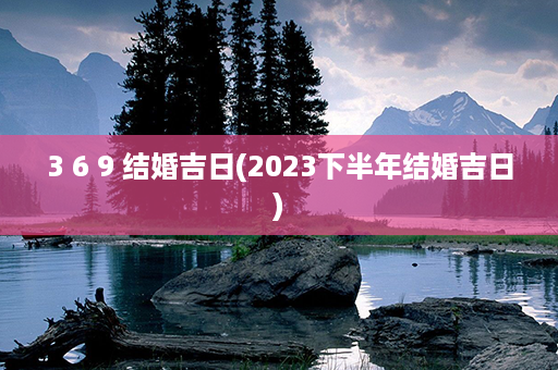 3 6 9 结婚吉日(2023下半年结婚吉日)第1张-八字查询