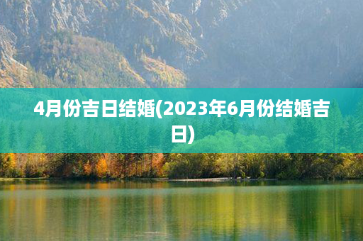 4月份吉日结婚(2023年6月份结婚吉日)第1张-八字查询