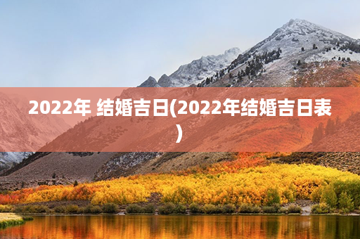 2022年 结婚吉日(2022年结婚吉日表)第1张-八字查询