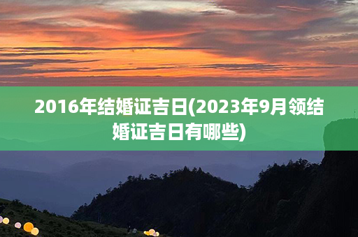 2016年结婚证吉日(2023年9月领结婚证吉日有哪些)第1张-八字查询