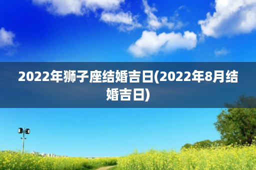 2022年狮子座结婚吉日(2022年8月结婚吉日)第1张-八字查询