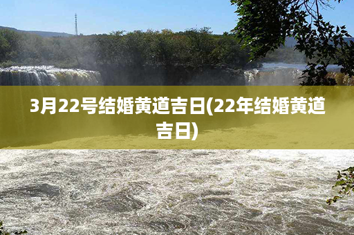 3月22号结婚黄道吉日(22年结婚黄道吉日)第1张-八字查询