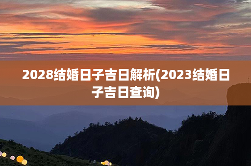 2028结婚日子吉日解析(2023结婚日子吉日查询)第1张-八字查询