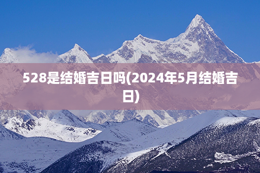 528是结婚吉日吗(2024年5月结婚吉日)第1张-八字查询