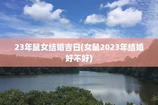 23年鼠女结婚吉日(女鼠2023年结婚好不好)第1张-八字查询