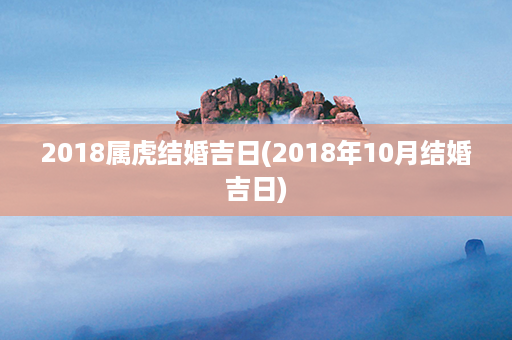 2018属虎结婚吉日(2018年10月结婚吉日)第1张-八字查询