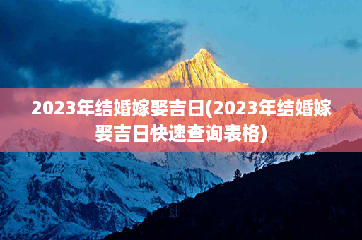 2023年结婚嫁娶吉日(2023年结婚嫁娶吉日快速查询表格)第1张-八字查询