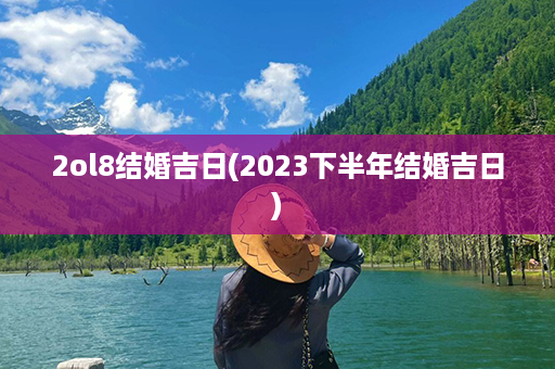 2ol8结婚吉日(2023下半年结婚吉日)第1张-八字查询