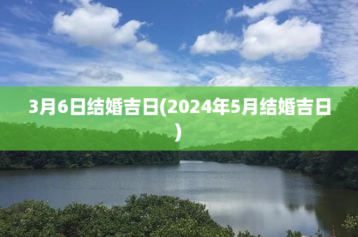 3月6日结婚吉日(2024年5月结婚吉日)第1张-八字查询