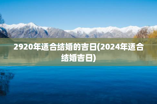 2920年适合结婚的吉日(2024年适合结婚吉日)第1张-八字查询