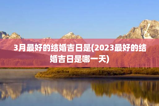 3月最好的结婚吉日是(2023最好的结婚吉日是哪一天)第1张-八字查询