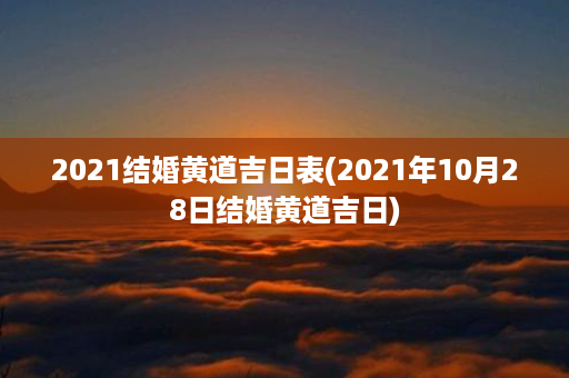 2021结婚黄道吉日表(2021年10月28日结婚黄道吉日)第1张-八字查询