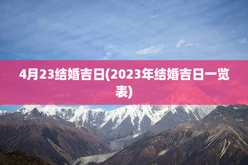 4月23结婚吉日(2023年结婚吉日一览表)第1张-八字查询