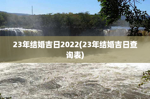 23年结婚吉日2022(23年结婚吉日查询表)第1张-八字查询