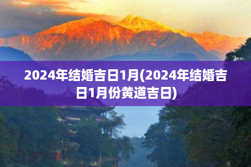 2024年结婚吉日1月(2024年结婚吉日1月份黄道吉日)第1张-八字查询