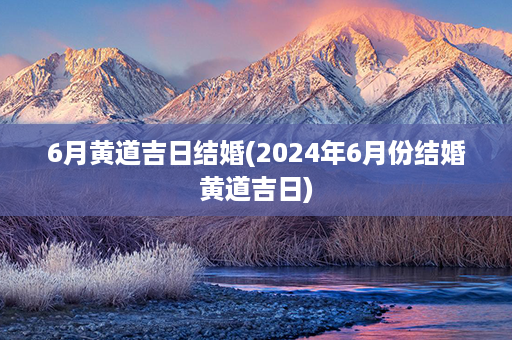 6月黄道吉日结婚(2024年6月份结婚黄道吉日)第1张-八字查询