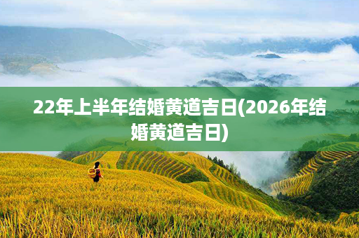 22年上半年结婚黄道吉日(2026年结婚黄道吉日)第1张-八字查询