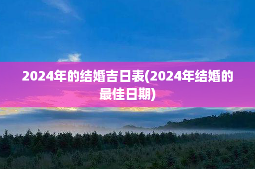 2024年的结婚吉日表(2024年结婚的最佳日期)第1张-八字查询