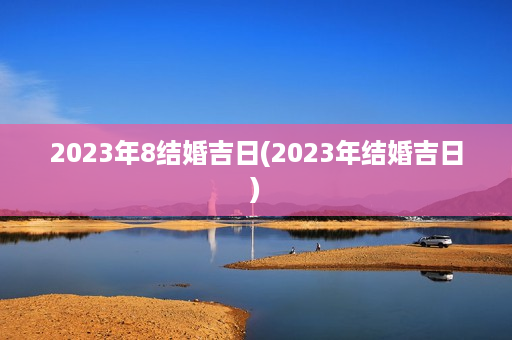 2023年8结婚吉日(2023年结婚吉日)第1张-八字查询