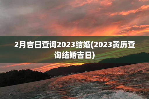 2月吉日查询2023结婚(2023黄历查询结婚吉日)第1张-八字查询