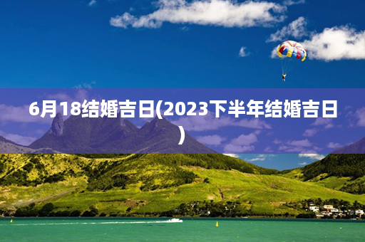 6月18结婚吉日(2023下半年结婚吉日)第1张-八字查询