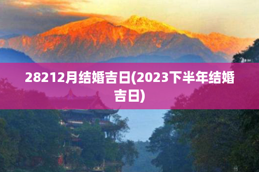 28212月结婚吉日(2023下半年结婚吉日)第1张-八字查询