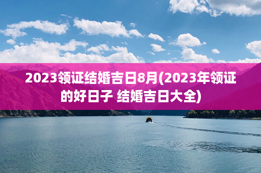 2023领证结婚吉日8月(2023年领证的好日子 结婚吉日大全)第1张-八字查询