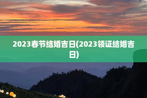 2023春节结婚吉日(2023领证结婚吉日)第1张-八字查询