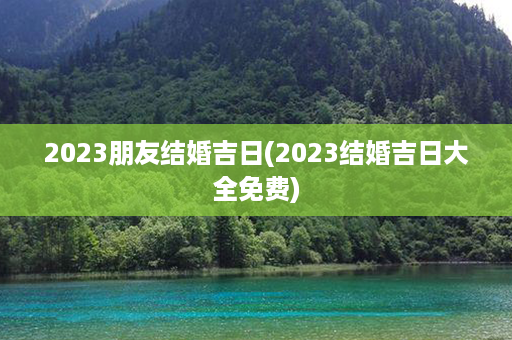 2023朋友结婚吉日(2023结婚吉日大全免费)第1张-八字查询