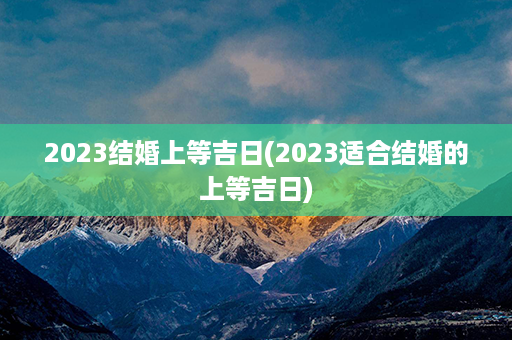 2023结婚上等吉日(2023适合结婚的上等吉日)第1张-八字查询