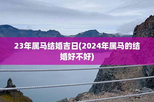 23年属马结婚吉日(2024年属马的结婚好不好)第1张-八字查询