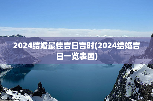 2024结婚最佳吉日吉时(2024结婚吉日一览表图)第1张-八字查询