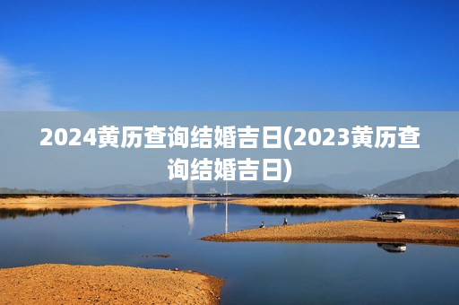 2024黄历查询结婚吉日(2023黄历查询结婚吉日)第1张-八字查询