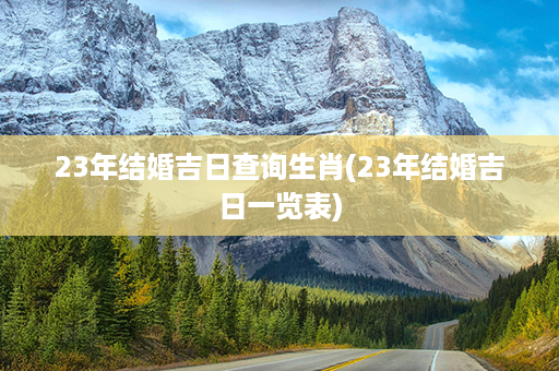 23年结婚吉日查询生肖(23年结婚吉日一览表)第1张-八字查询