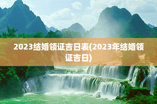 2023结婚领证吉日表(2023年结婚领证吉日)第1张-八字查询