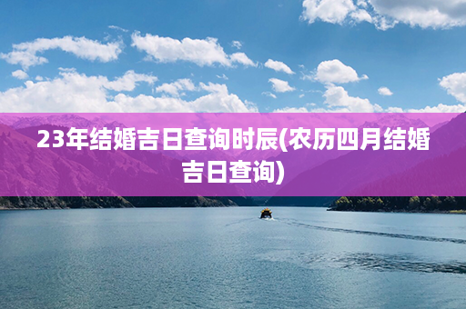 23年结婚吉日查询时辰(农历四月结婚吉日查询)第1张-八字查询