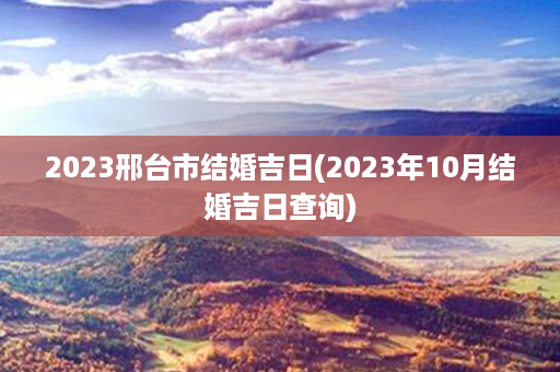 2023邢台市结婚吉日(2023年10月结婚吉日查询)第1张-八字查询