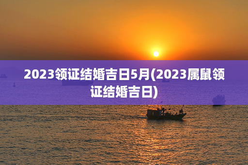 2023领证结婚吉日5月(2023属鼠领证结婚吉日)第1张-八字查询