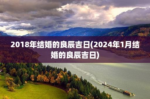 2018年结婚的良辰吉日(2024年1月结婚的良辰吉日)第1张-八字查询