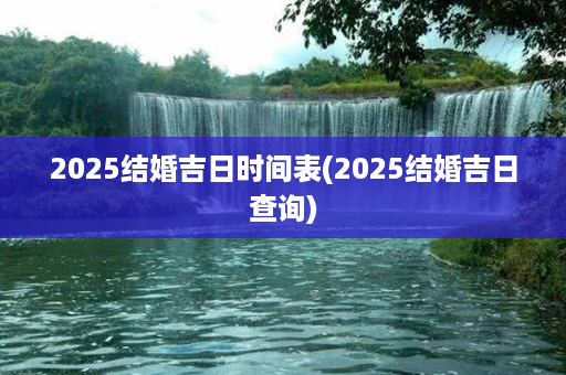 2025结婚吉日时间表(2025结婚吉日查询)第1张-八字查询