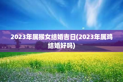 2023年属猴女结婚吉日(2023年属鸡结婚好吗)第1张-八字查询