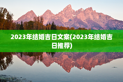 2023年结婚吉日文案(2023年结婚吉日推荐)第1张-八字查询