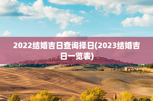 2022结婚吉日查询择日(2023结婚吉日一览表)第1张-八字查询